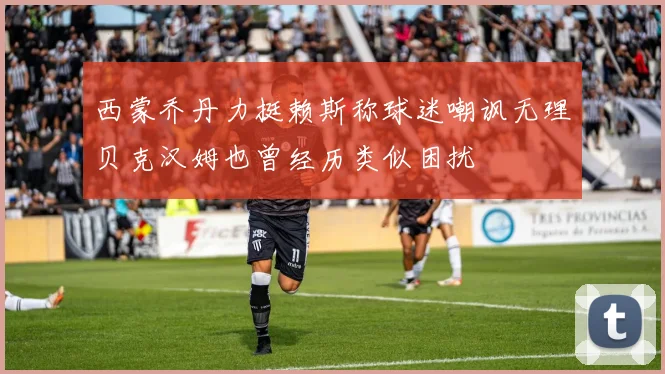 西蒙乔丹力挺赖斯称球迷嘲讽无理贝克汉姆也曾经历类似困扰