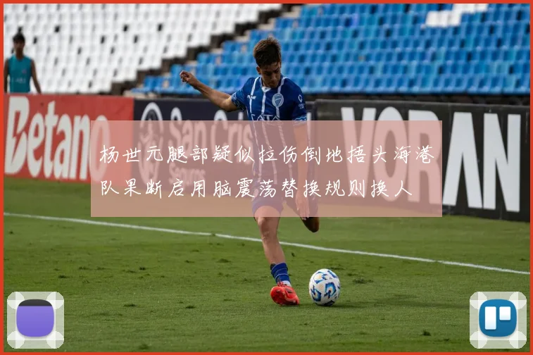 杨世元腿部疑似拉伤倒地捂头海港队果断启用脑震荡替换规则换人