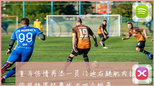 皇马伤情再添一员门迪右腿肌肉拉伤将缺席对曼城次回合较量