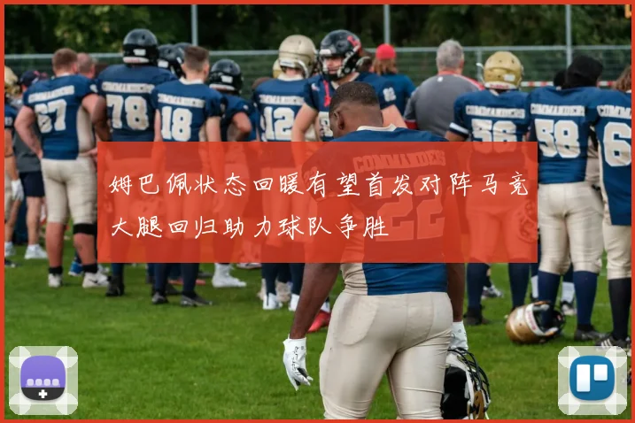 姆巴佩状态回暖有望首发对阵马竞大腿回归助力球队争胜