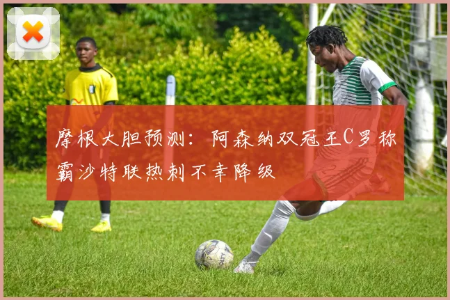 摩根大胆预测：阿森纳双冠王C罗称霸沙特联热刺不幸降级