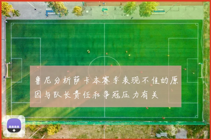 鲁尼分析萨卡本赛季表现不佳的原因与队长责任和争冠压力有关