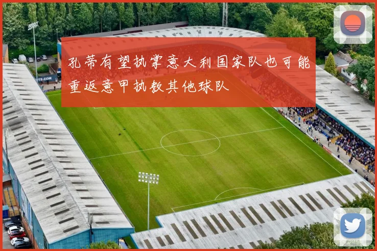 孔蒂有望执掌意大利国家队也可能重返意甲执教其他球队