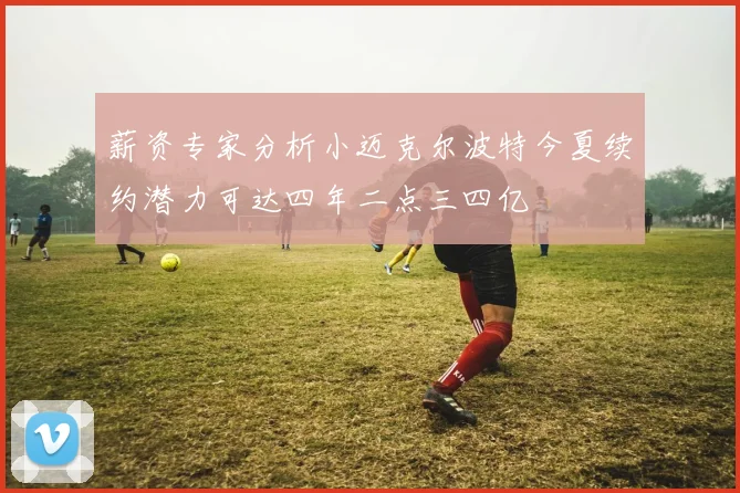 薪资专家分析小迈克尔波特今夏续约潜力可达四年二点三四亿