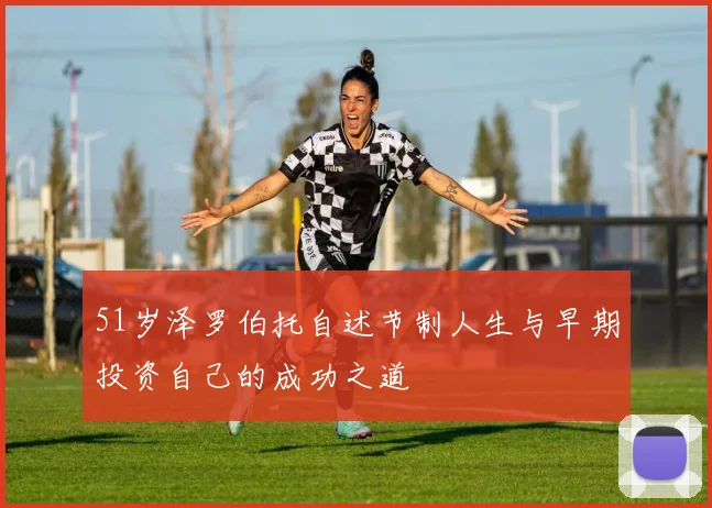 51岁泽罗伯托自述节制人生与早期投资自己的成功之道
