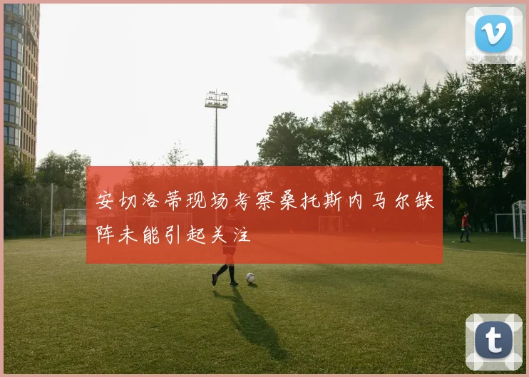 安切洛蒂现场考察桑托斯内马尔缺阵未能引起关注