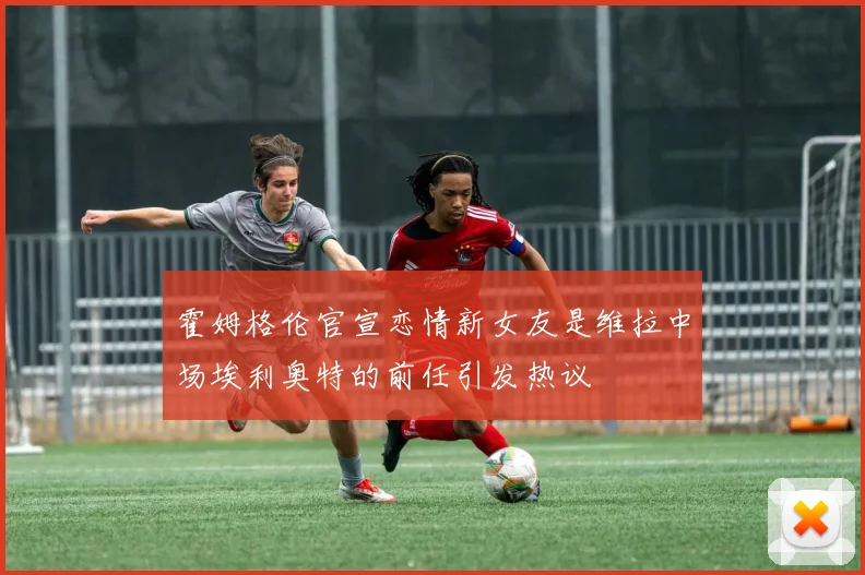 霍姆格伦官宣恋情新女友是维拉中场埃利奥特的前任引发热议