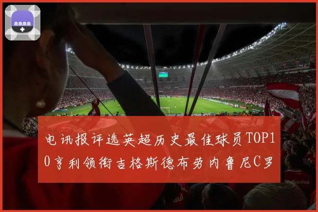 电讯报评选英超历史最佳球员TOP10亨利领衔吉格斯德布劳内鲁尼C罗萨拉赫等入围