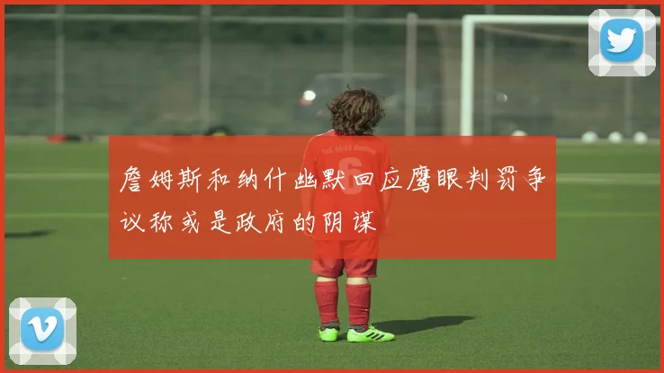 詹姆斯和纳什幽默回应鹰眼判罚争议称或是政府的阴谋
