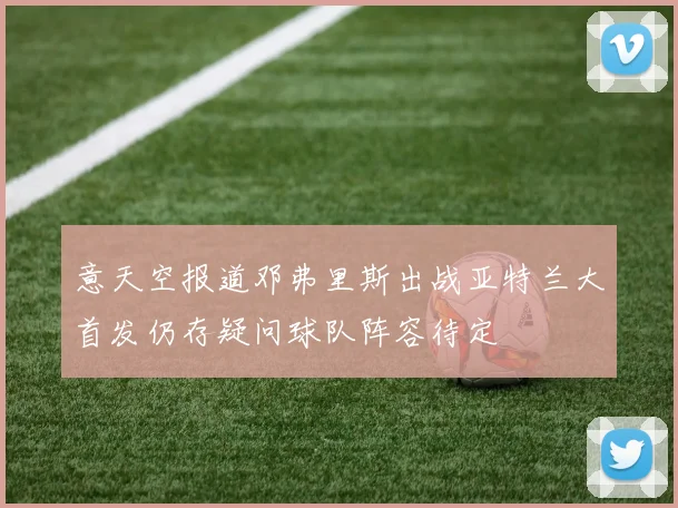 意天空报道邓弗里斯出战亚特兰大首发仍存疑问球队阵容待定