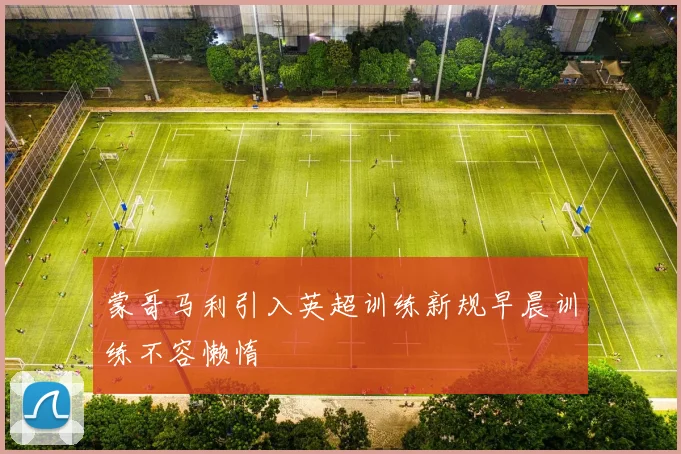 蒙哥马利引入英超训练新规早晨训练不容懒惰