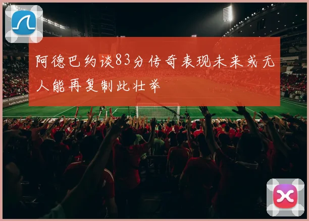 阿德巴约谈83分传奇表现未来或无人能再复制此壮举