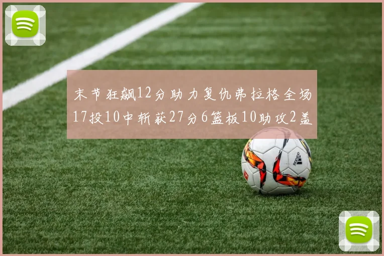 末节狂飙12分助力复仇弗拉格全场17投10中斩获27分6篮板10助攻2盖帽