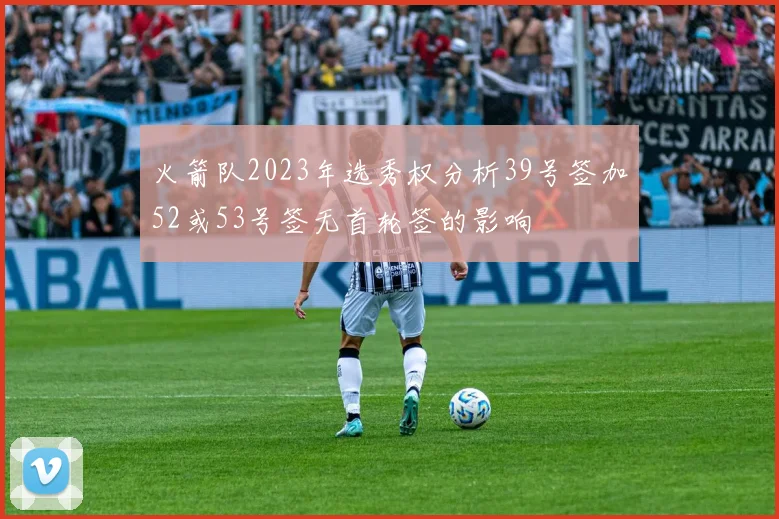 火箭队2023年选秀权分析39号签加52或53号签无首轮签的影响