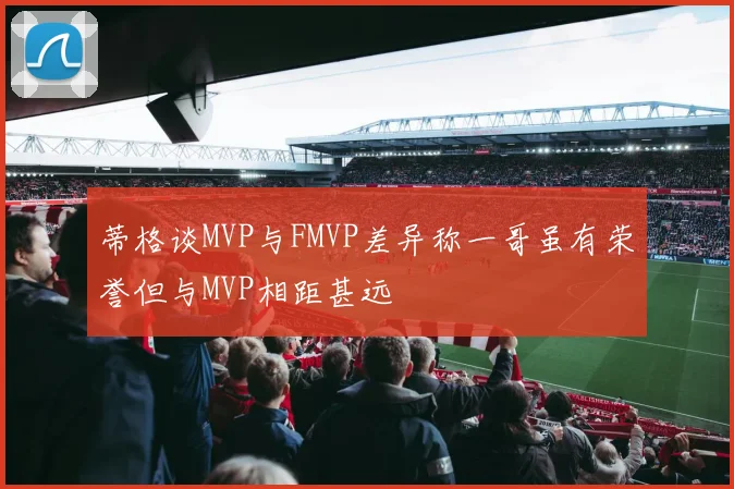 蒂格谈MVP与FMVP差异称一哥虽有荣誉但与MVP相距甚远