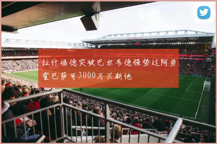 拉什福德突破巴尔韦德强势过阿劳霍巴萨可3000万买断他