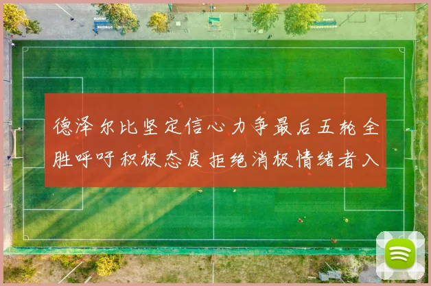 德泽尔比坚定信心力争最后五轮全胜呼吁积极态度拒绝消极情绪者入训