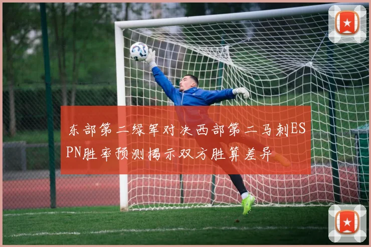 东部第二绿军对决西部第二马刺ESPN胜率预测揭示双方胜算差异