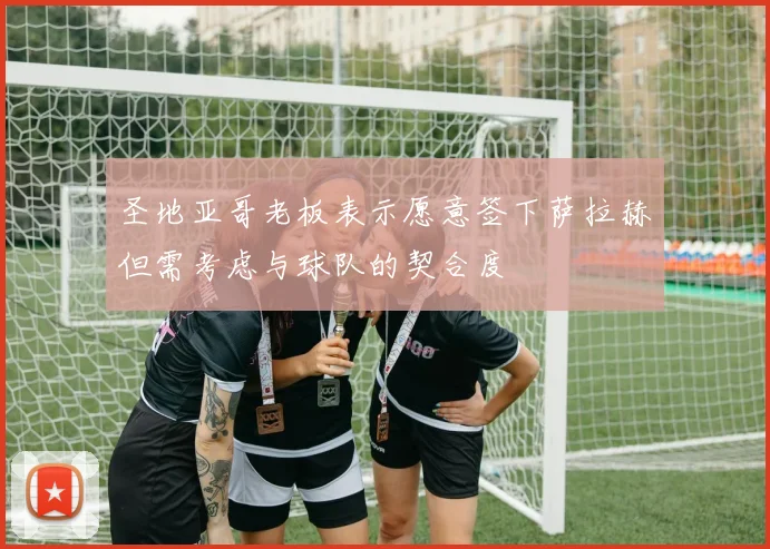 圣地亚哥老板表示愿意签下萨拉赫但需考虑与球队的契合度