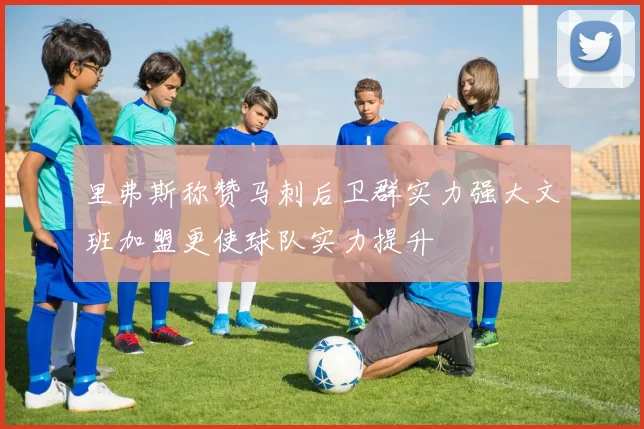 里弗斯称赞马刺后卫群实力强大文班加盟更使球队实力提升