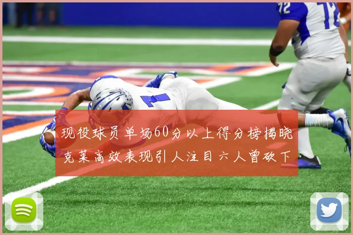 现役球员单场60分以上得分榜揭晓克莱高效表现引人注目六人曾砍下70分以上