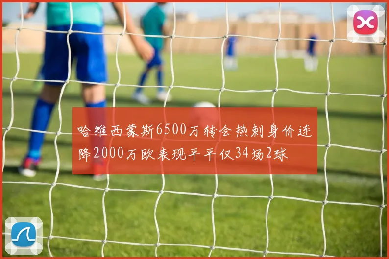 哈维西蒙斯6500万转会热刺身价连降2000万欧表现平平仅34场2球