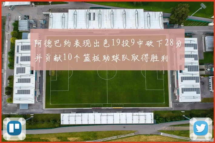 阿德巴约表现出色19投9中砍下28分并贡献10个篮板助球队取得胜利