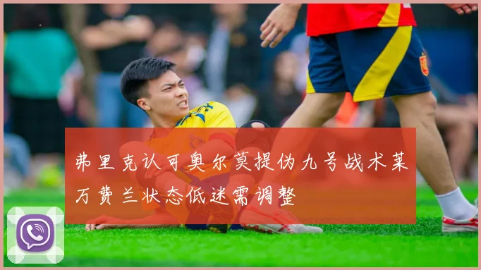 弗里克认可奥尔莫提伪九号战术莱万费兰状态低迷需调整