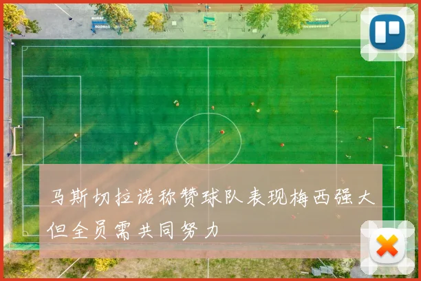 马斯切拉诺称赞球队表现梅西强大但全员需共同努力